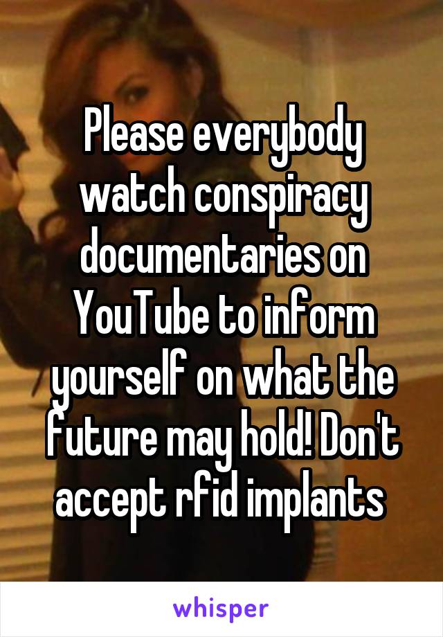 Please everybody watch conspiracy documentaries on YouTube to inform yourself on what the future may hold! Don't accept rfid implants 