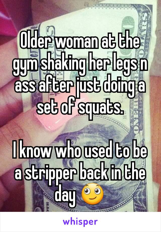 Older woman at the gym shaking her legs n ass after just doing a set of squats.

I know who used to be a stripper back in the day 🙄