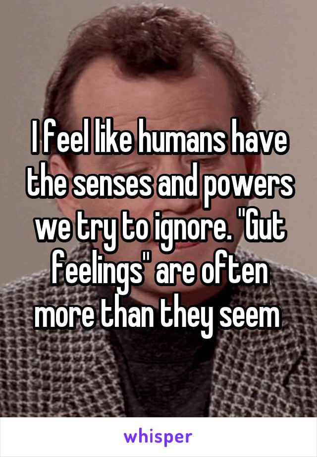 I feel like humans have the senses and powers we try to ignore. "Gut feelings" are often more than they seem 