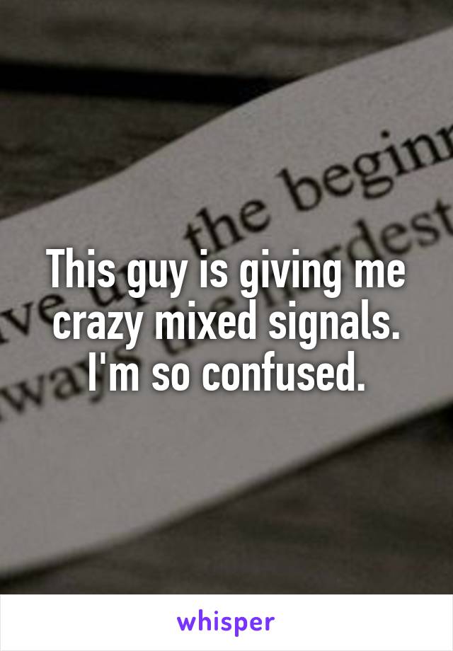 This guy is giving me crazy mixed signals. I'm so confused.