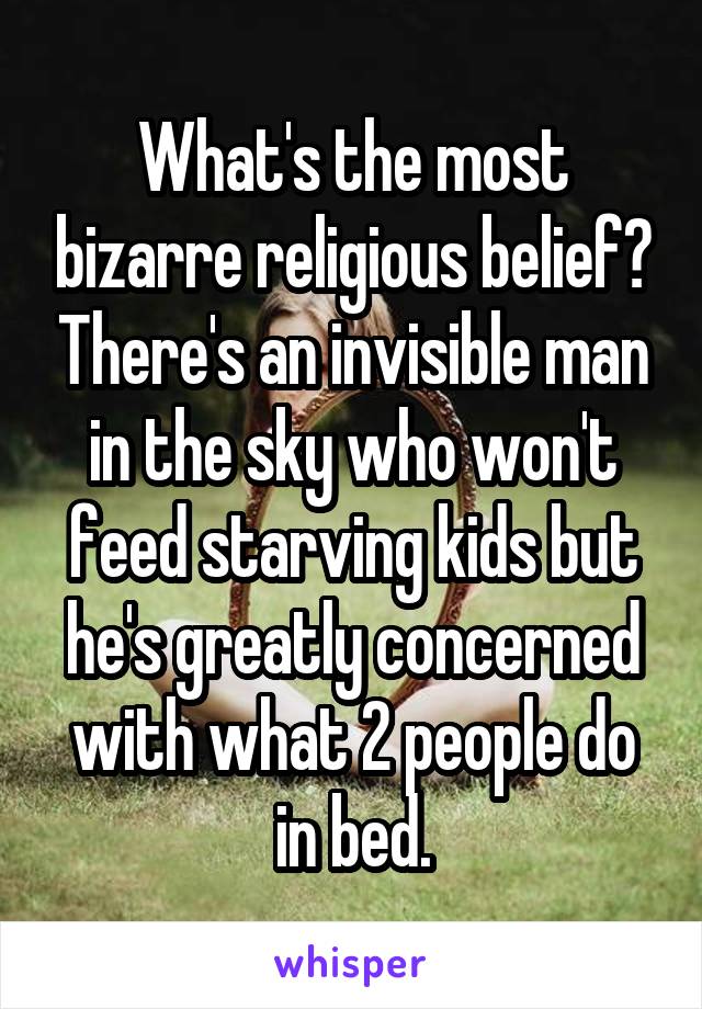 What's the most bizarre religious belief? There's an invisible man in the sky who won't feed starving kids but he's greatly concerned with what 2 people do in bed.