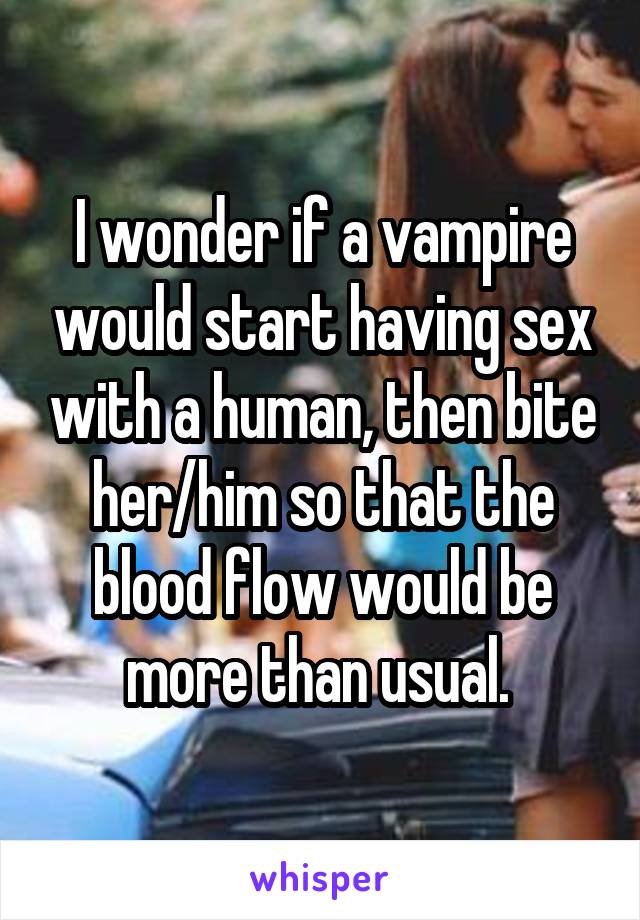 I wonder if a vampire would start having sex with a human, then bite her/him so that the blood flow would be more than usual. 