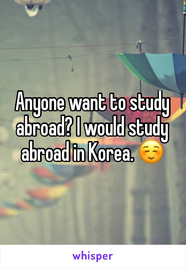 Anyone want to study abroad? I would study abroad in Korea. ☺️