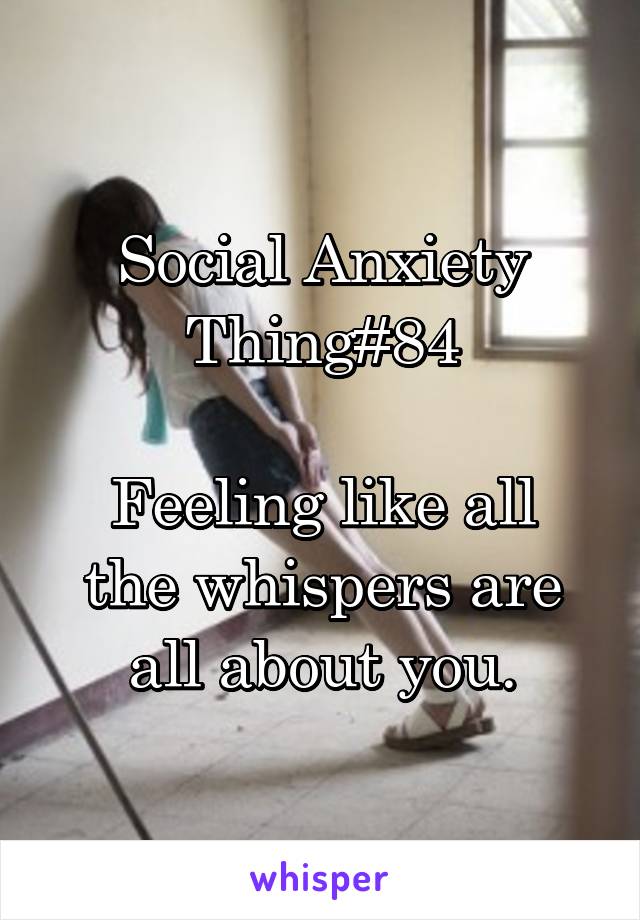 Social Anxiety Thing#84

Feeling like all the whispers are all about you.