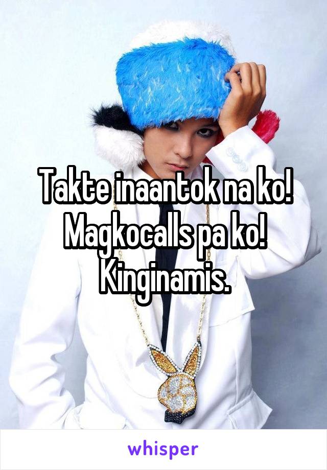 Takte inaantok na ko! Magkocalls pa ko! Kinginamis.