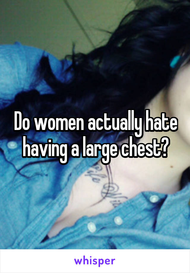 Do women actually hate having a large chest?