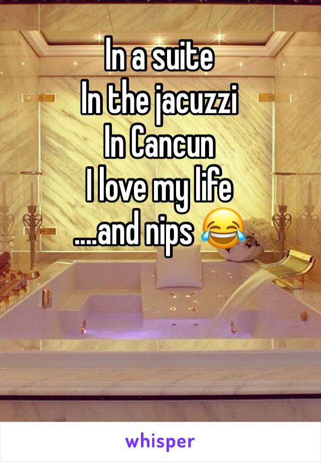 In a suite
In the jacuzzi 
In Cancun 
I love my life
....and nips 😂