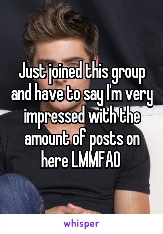 Just joined this group and have to say I'm very impressed with the amount of posts on here LMMFAO 