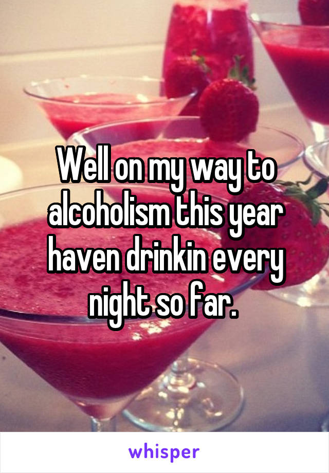 Well on my way to alcoholism this year haven drinkin every night so far. 