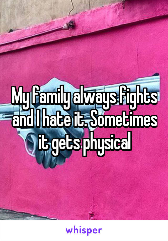 My family always fights and I hate it. Sometimes it gets physical