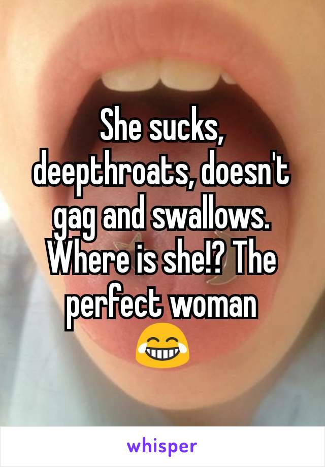 She sucks, deepthroats, doesn't gag and swallows. Where is she!? The perfect woman
😂