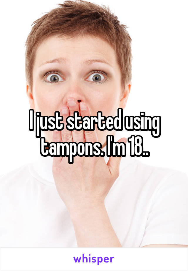 I just started using tampons. I'm 18..