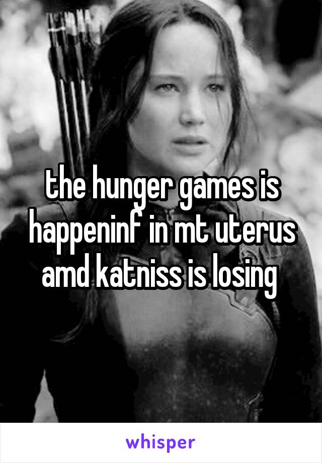 the hunger games is happeninf in mt uterus amd katniss is losing 