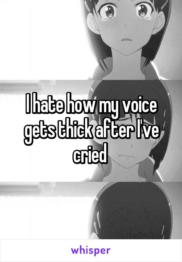 I hate how my voice gets thick after I've cried 