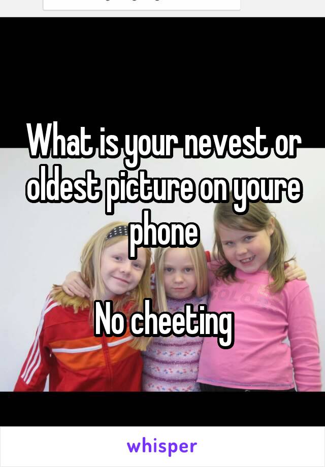 What is your nevest or oldest picture on youre phone

No cheeting