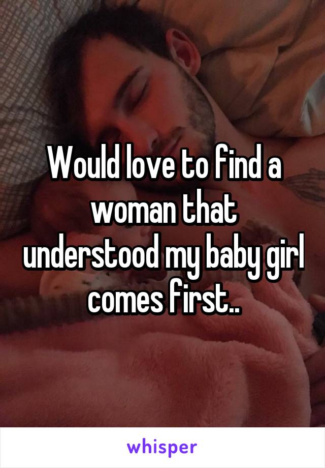 Would love to find a woman that understood my baby girl comes first..