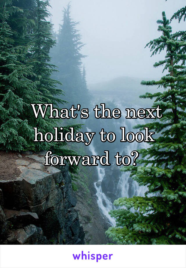  What's the next holiday to look forward to? 