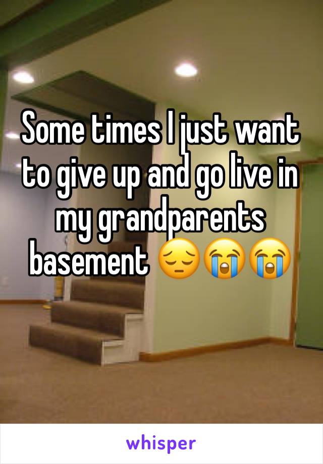 Some times I just want to give up and go live in my grandparents basement 😔😭😭