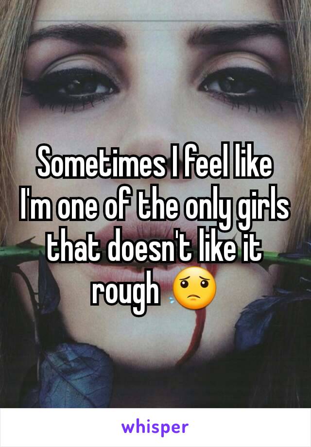 Sometimes I feel like I'm one of the only girls that doesn't like it rough 😟