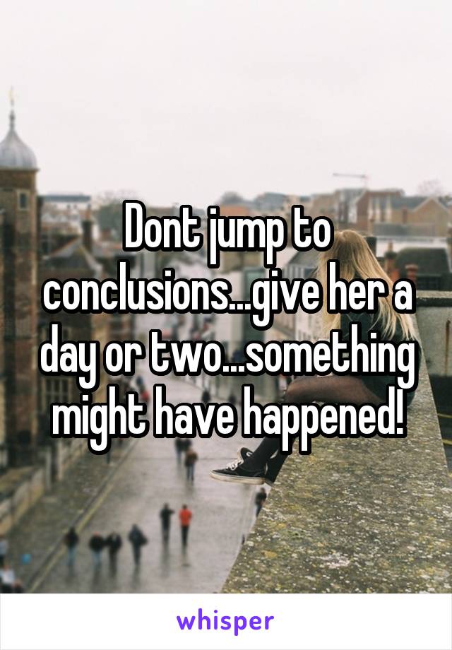 Dont jump to conclusions...give her a day or two...something might have happened!