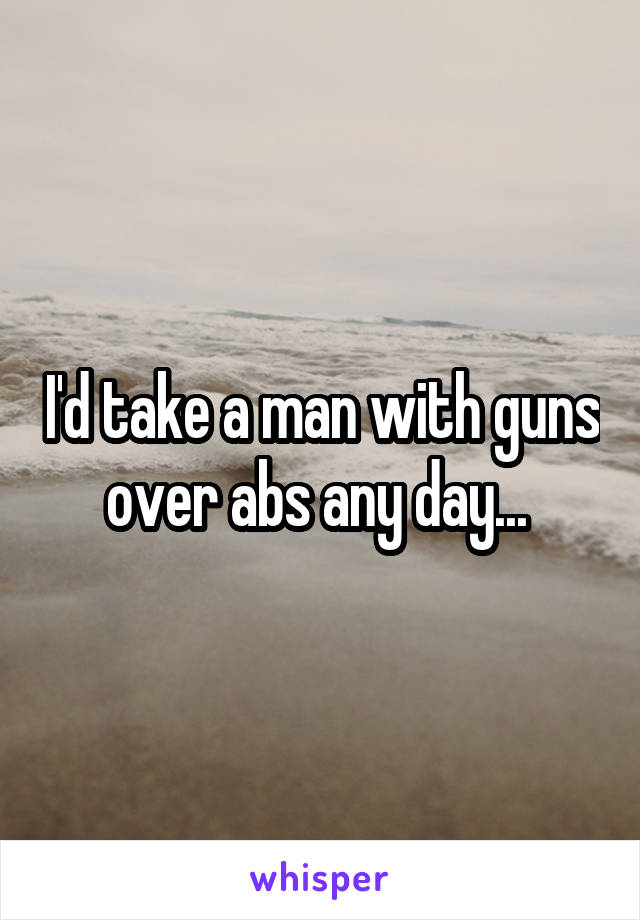 I'd take a man with guns over abs any day... 