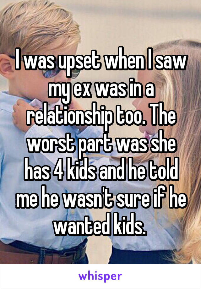 I was upset when I saw my ex was in a relationship too. The worst part was she has 4 kids and he told me he wasn't sure if he wanted kids. 