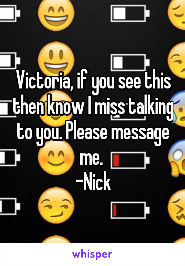 Victoria, if you see this then know I miss talking to you. Please message me. 
-Nick