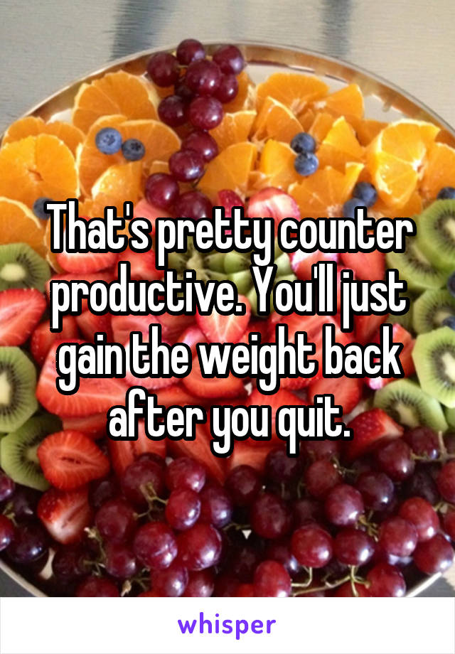 That's pretty counter productive. You'll just gain the weight back after you quit.