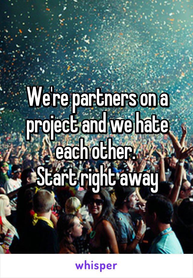 We're partners on a project and we hate each other. 
Start right away