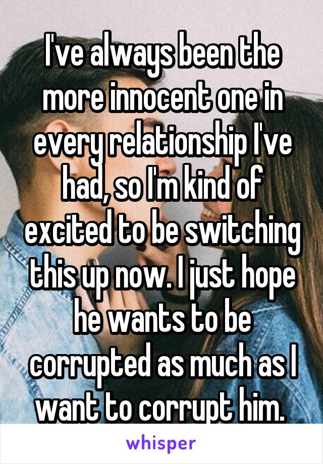 I've always been the more innocent one in every relationship I've had, so I'm kind of excited to be switching this up now. I just hope he wants to be corrupted as much as I want to corrupt him. 