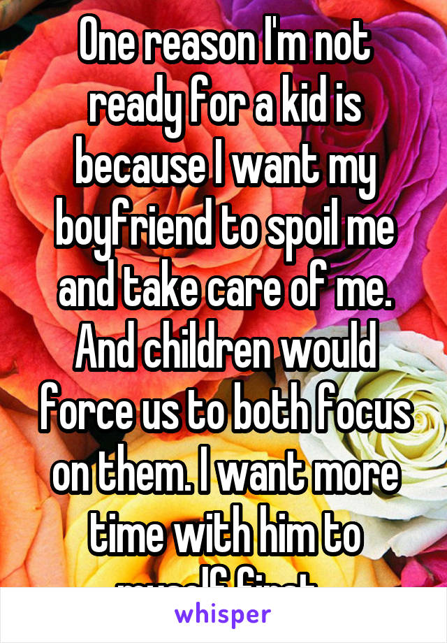 One reason I'm not ready for a kid is because I want my boyfriend to spoil me and take care of me. And children would force us to both focus on them. I want more time with him to myself first. 