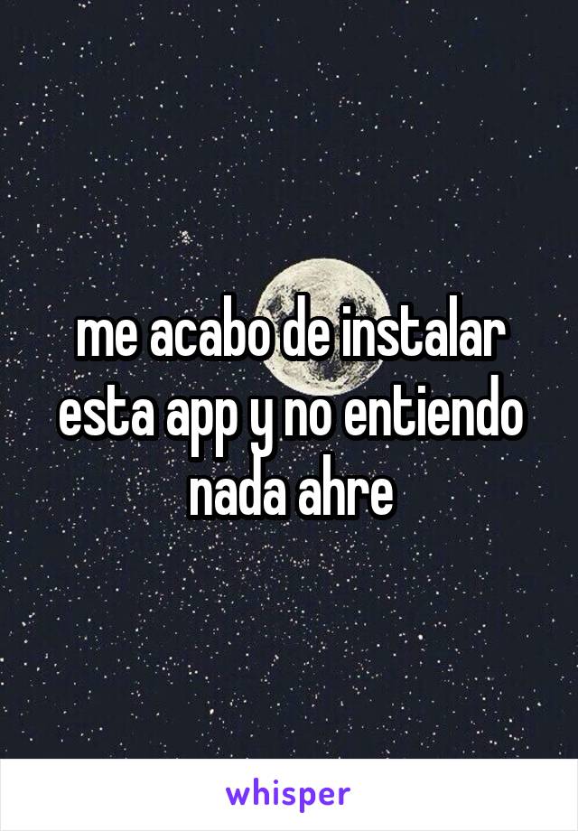 me acabo de instalar esta app y no entiendo nada ahre