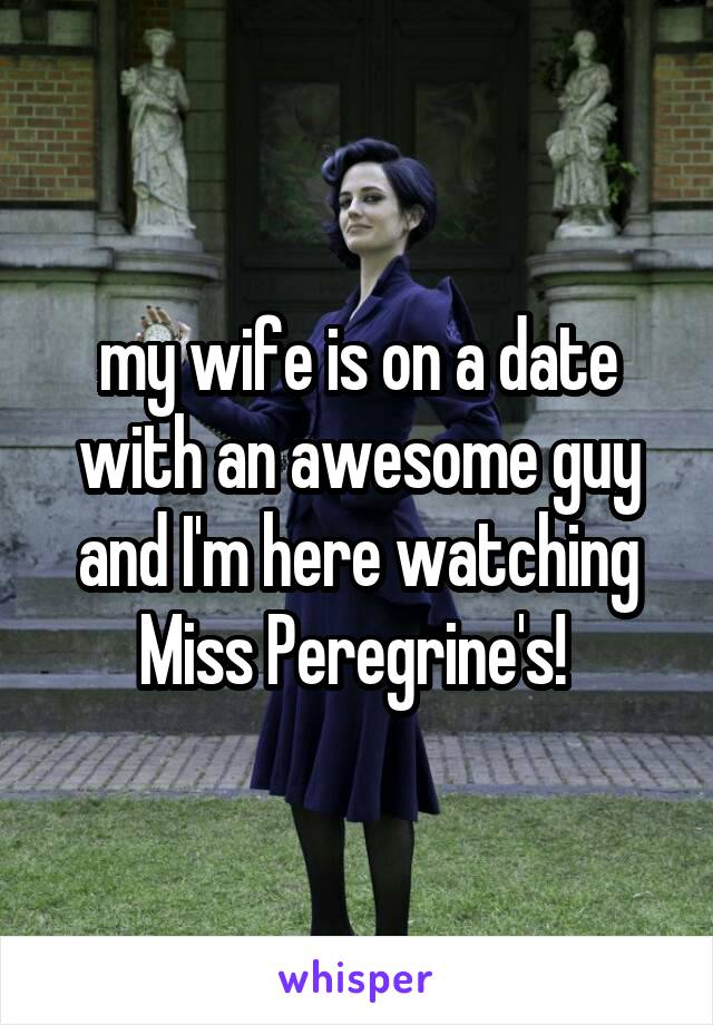 my wife is on a date with an awesome guy and I'm here watching Miss Peregrine's! 