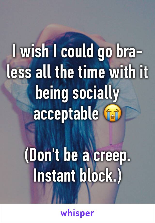 I wish I could go bra-less all the time with it being socially acceptable 😭

(Don't be a creep. Instant block.)