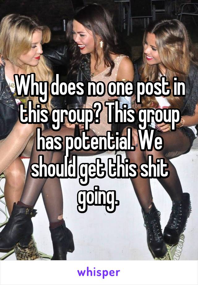 Why does no one post in this group? This group has potential. We should get this shit going. 