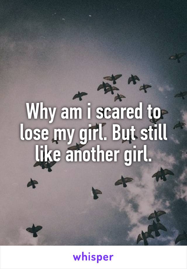 Why am i scared to lose my girl. But still like another girl.