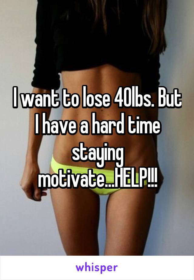 I want to lose 40lbs. But I have a hard time staying motivate...HELP!!!