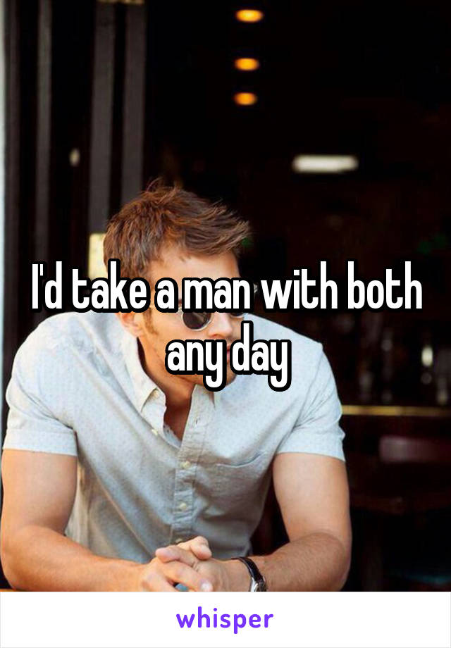 I'd take a man with both any day