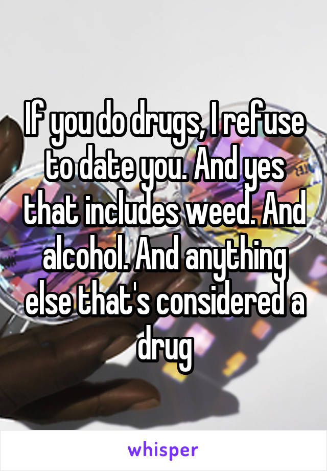 If you do drugs, I refuse to date you. And yes that includes weed. And alcohol. And anything else that's considered a drug