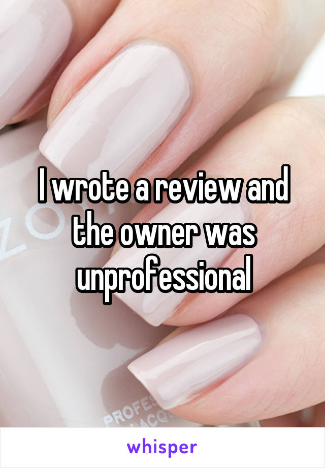 I wrote a review and the owner was unprofessional