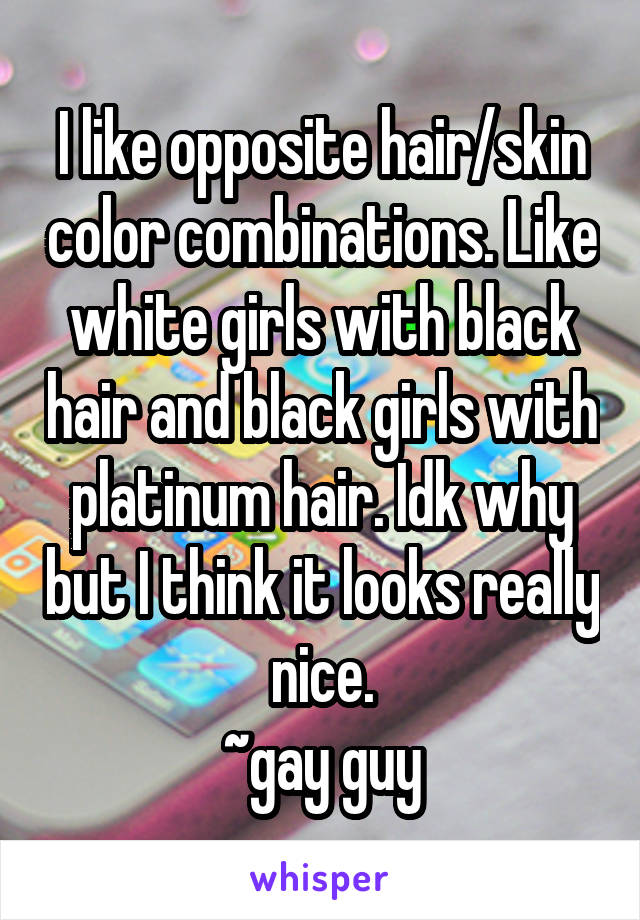 I like opposite hair/skin color combinations. Like white girls with black hair and black girls with platinum hair. Idk why but I think it looks really nice.
~gay guy