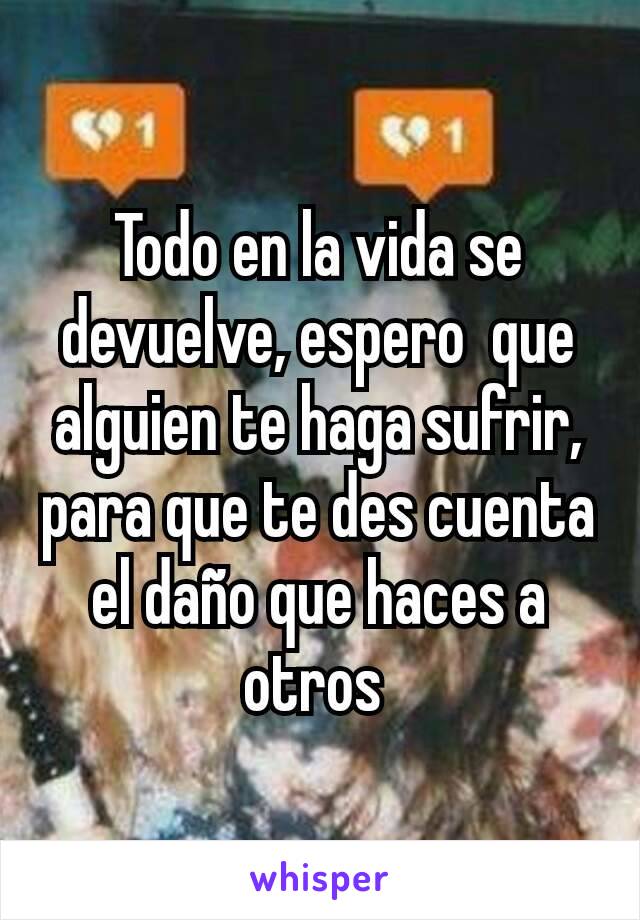 Todo en la vida se devuelve, espero  que alguien te haga sufrir, para que te des cuenta el daño que haces a otros 