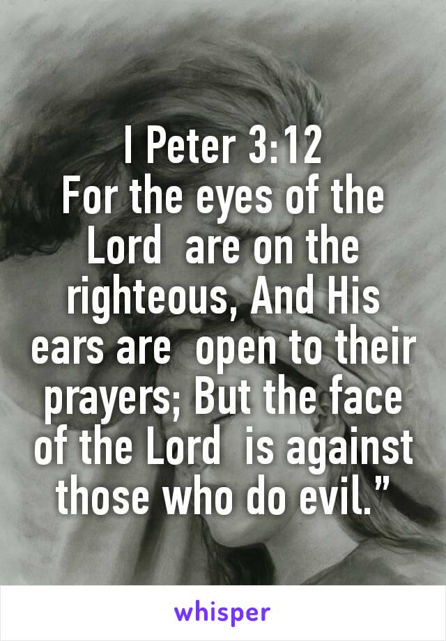 I Peter 3:12
For the eyes of the Lord  are on the righteous, And His ears are  open to their prayers; But the face of the Lord  is against those who do evil.”