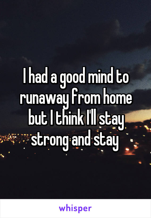 I had a good mind to runaway from home but I think I'll stay strong and stay 