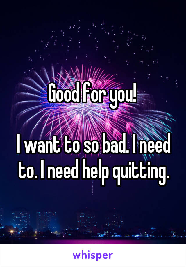 Good for you! 

I want to so bad. I need to. I need help quitting.