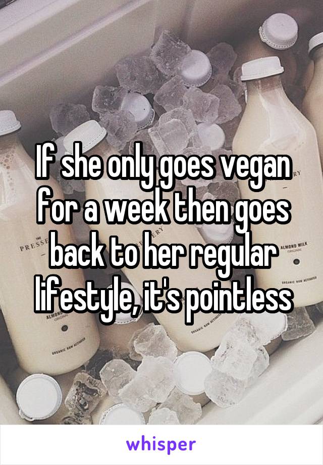 If she only goes vegan for a week then goes back to her regular lifestyle, it's pointless