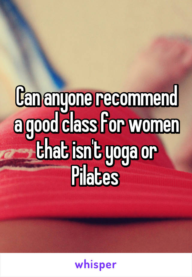 Can anyone recommend a good class for women that isn't yoga or Pilates 