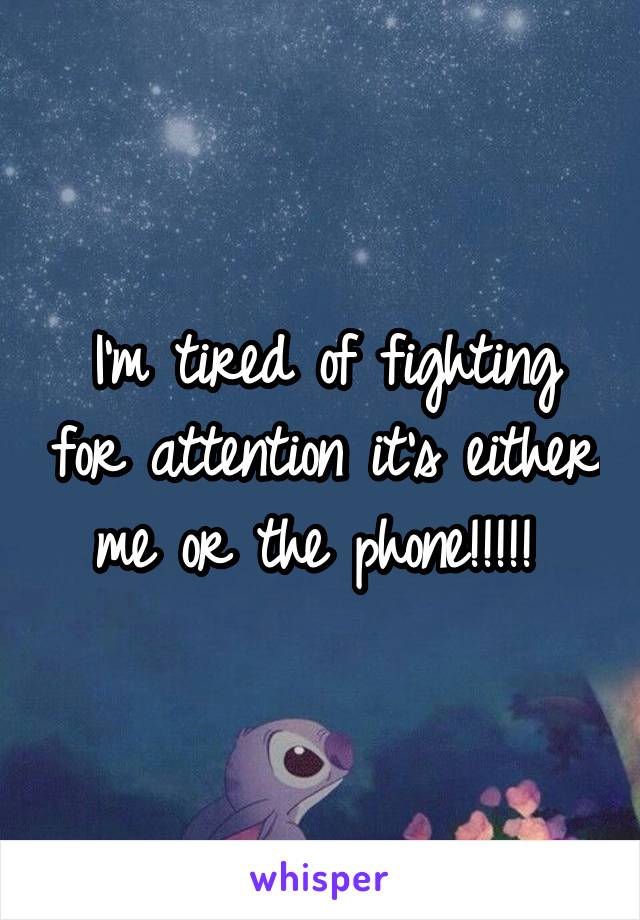 I'm tired of fighting for attention it's either me or the phone!!!!! 