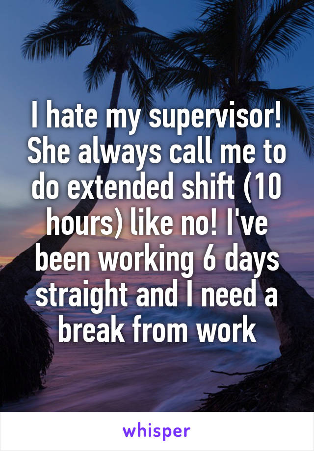 I hate my supervisor! She always call me to do extended shift (10 hours) like no! I've been working 6 days straight and I need a break from work