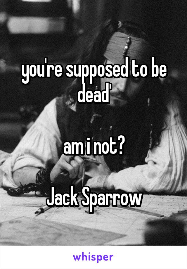 you're supposed to be dead'

am i not?

Jack Sparrow